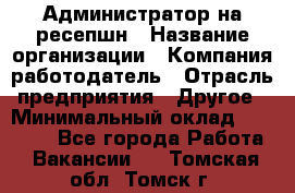 Администратор на ресепшн › Название организации ­ Компания-работодатель › Отрасль предприятия ­ Другое › Минимальный оклад ­ 25 000 - Все города Работа » Вакансии   . Томская обл.,Томск г.